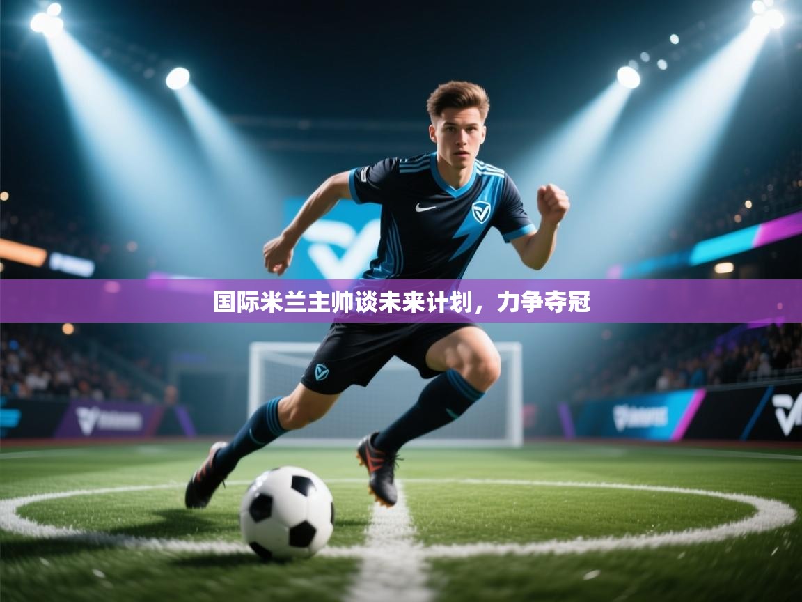 国际米兰主帅谈未来计划，力争夺冠  第2张