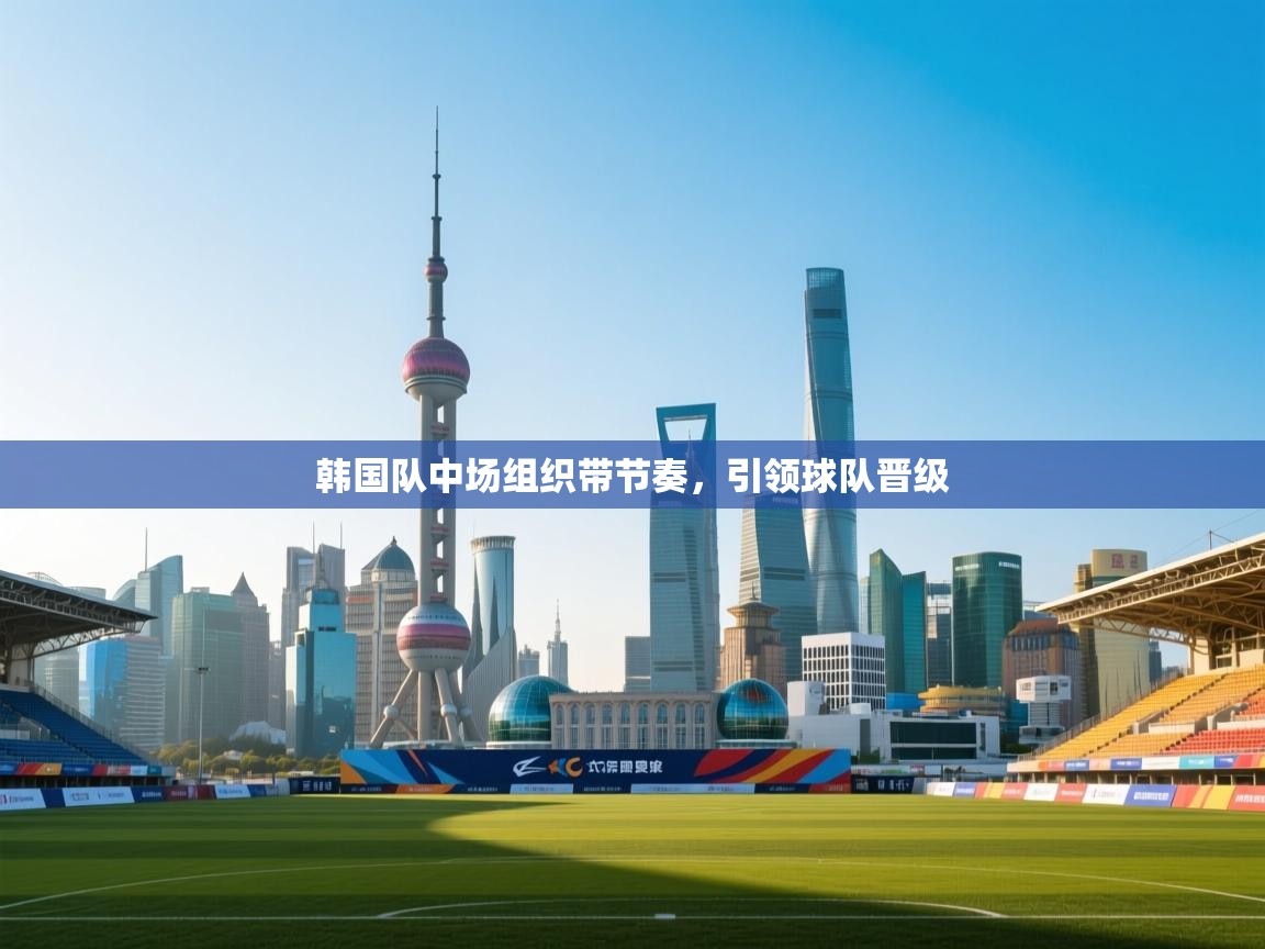 韩国队中场组织带节奏，引领球队晋级  第1张