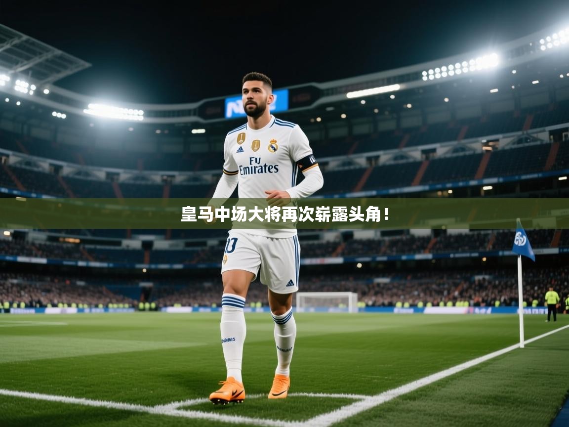 皇马中场大将再次崭露头角！  第1张