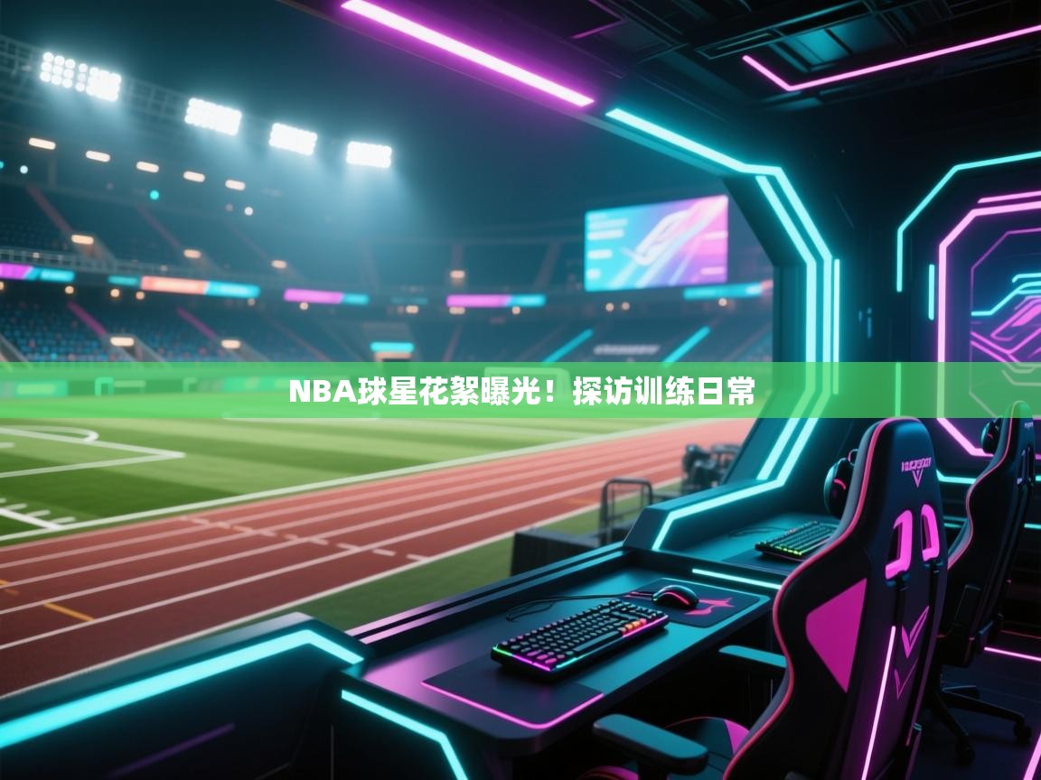 NBA球星花絮曝光！探访训练日常  第1张