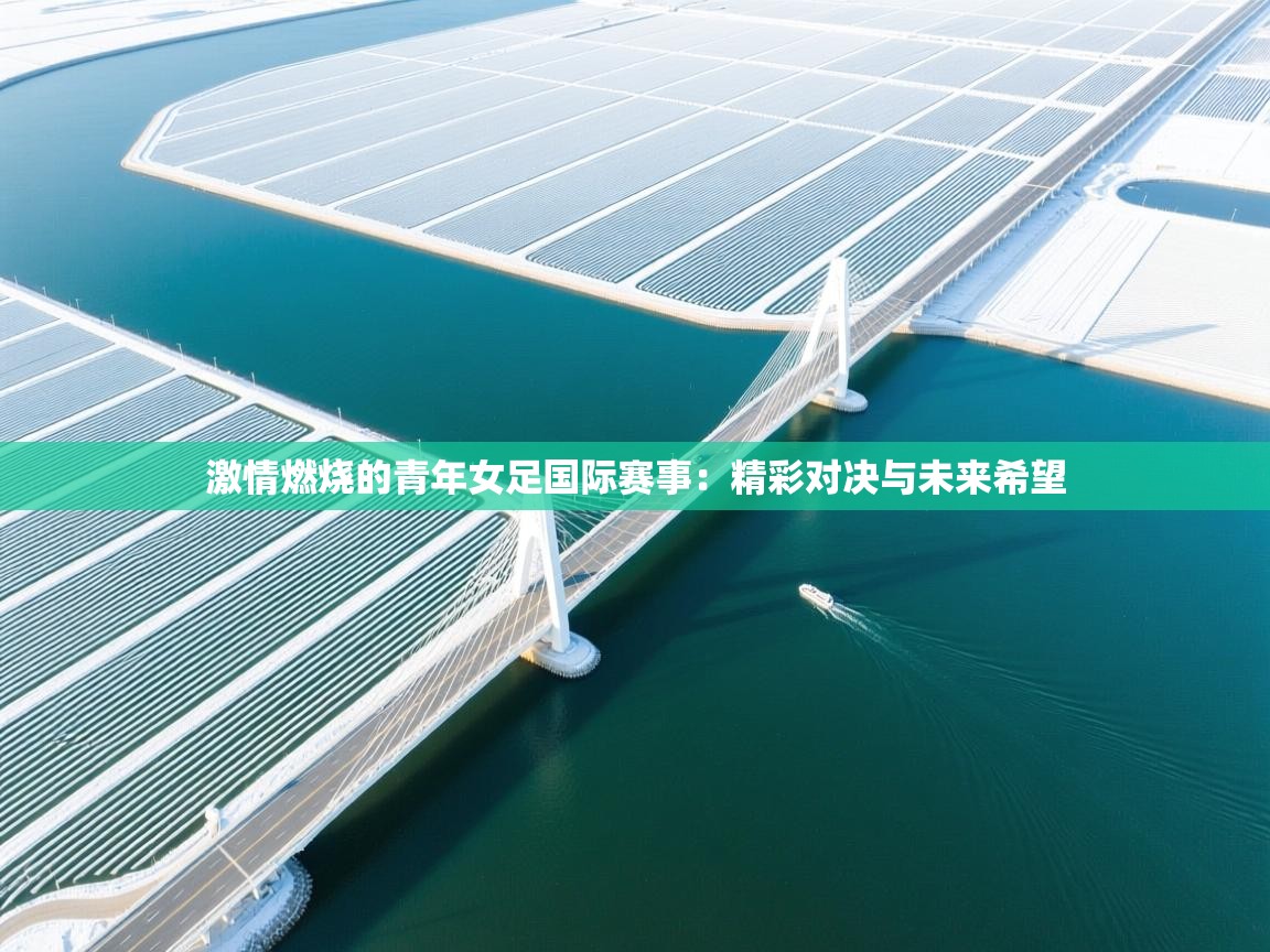 激情燃烧的青年女足国际赛事：精彩对决与未来希望  第1张