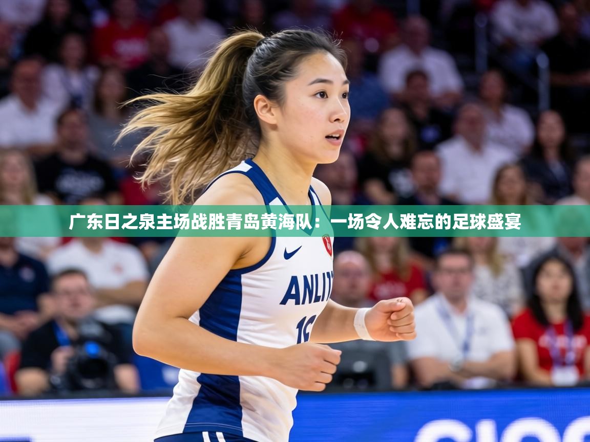广东日之泉主场战胜青岛黄海队:一场令人难忘的足球盛宴 第1张