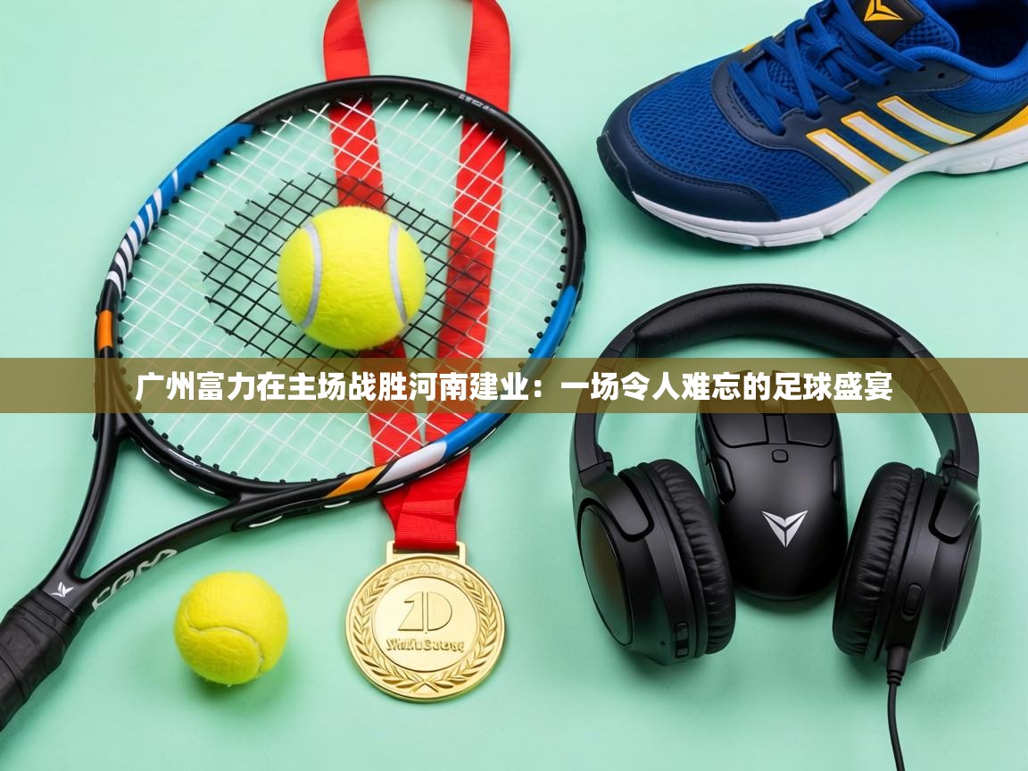 广州富力在主场战胜河南建业:一场令人难忘的足球盛宴 第1张
