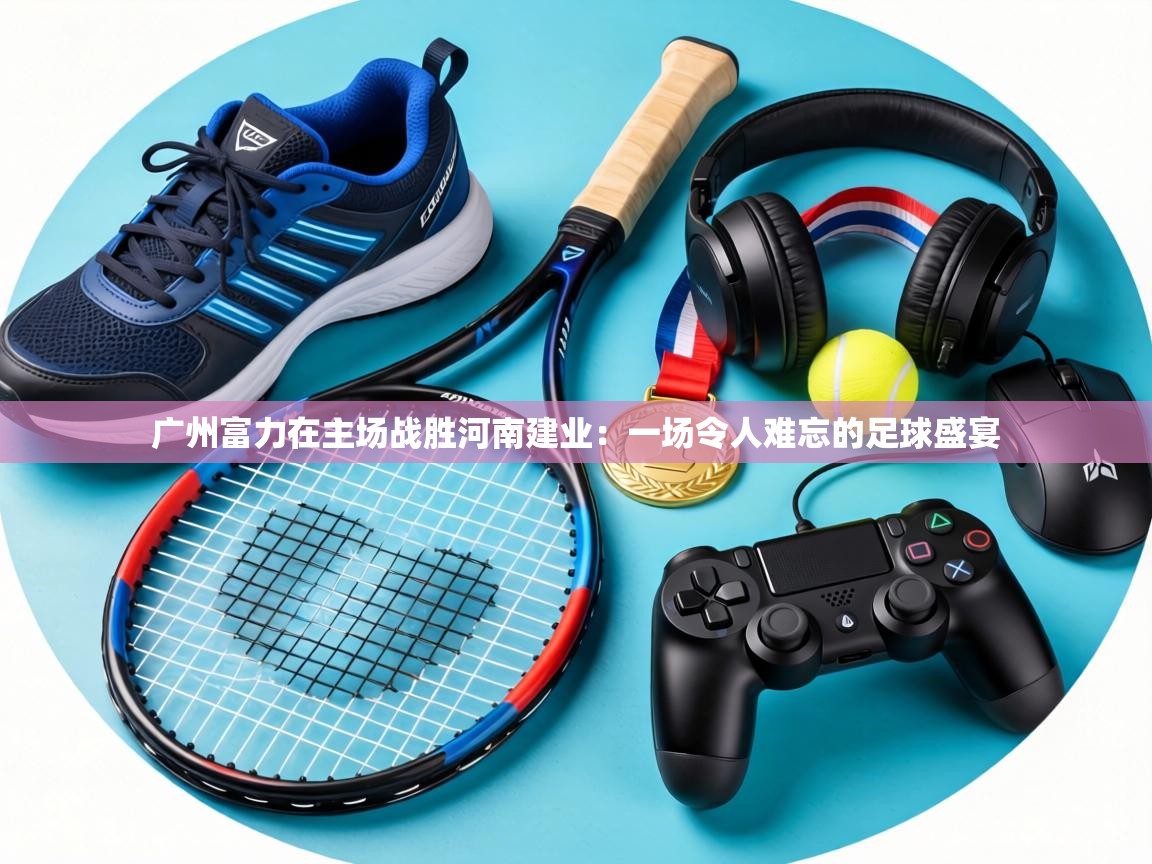 广州富力在主场战胜河南建业:一场令人难忘的足球盛宴 第2张