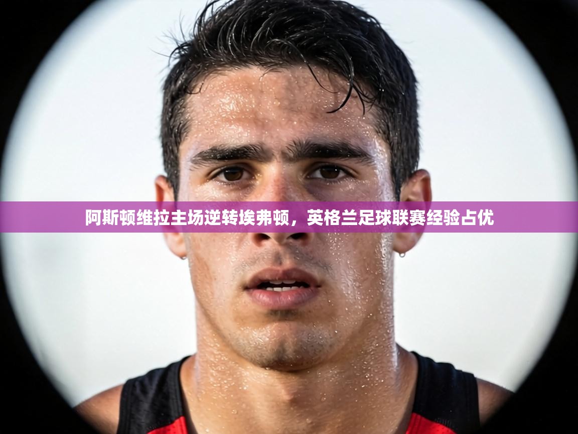 阿斯顿维拉主场逆转埃弗顿,英格兰足球联赛经验占优 第1张