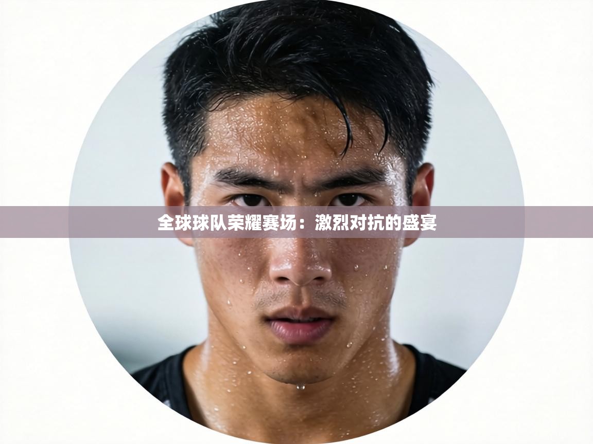 全球球队荣耀赛场:激烈对抗的盛宴 第1张